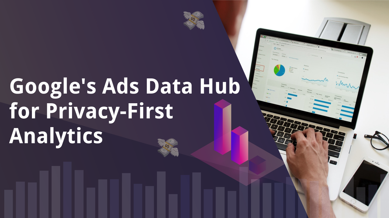 Why Google Ads Data Hub is a Privacy-First Revolution?